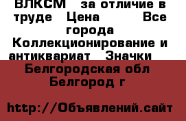 1.1) ВЛКСМ - за отличие в труде › Цена ­ 590 - Все города Коллекционирование и антиквариат » Значки   . Белгородская обл.,Белгород г.